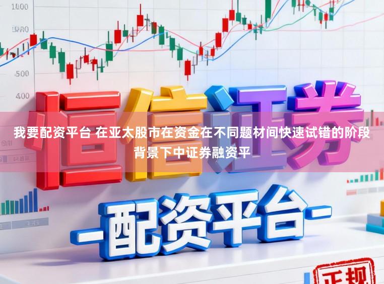 我要配资平台 在亚太股市在资金在不同题材间快速试错的阶段背景下中证券融资平