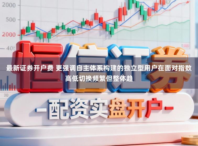 最新证券开户费 更强调自主体系构建的独立型用户在面对指数高低切换频繁但整体趋