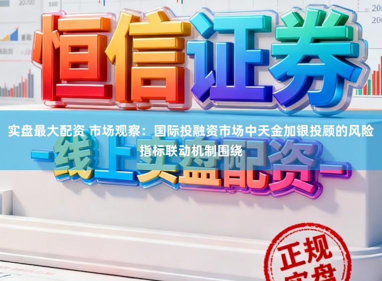 实盘最大配资 市场观察：国际投融资市场中天金加银投顾的风险指标联动机制围绕
