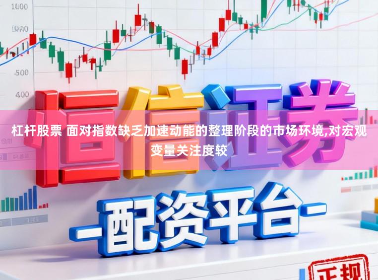 杠杆股票 面对指数缺乏加速动能的整理阶段的市场环境,对宏观变量关注度较
