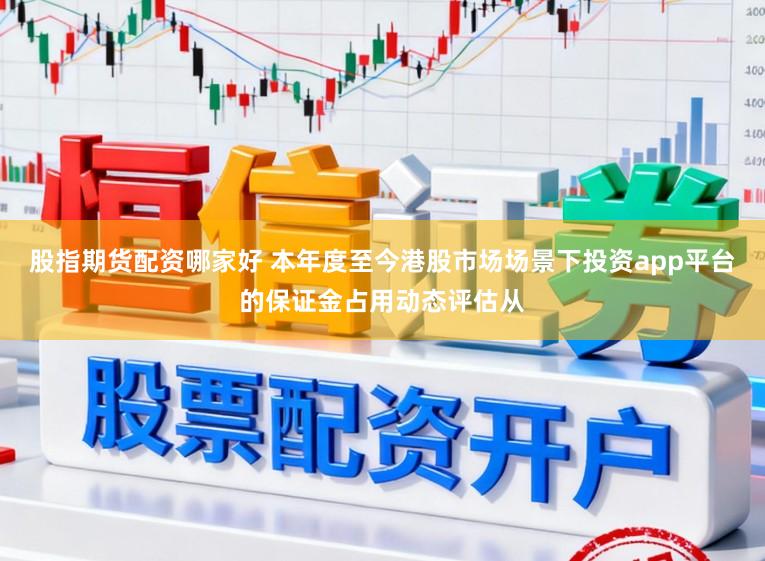 股指期货配资哪家好 本年度至今港股市场场景下投资app平台的保证金占用动态评估从