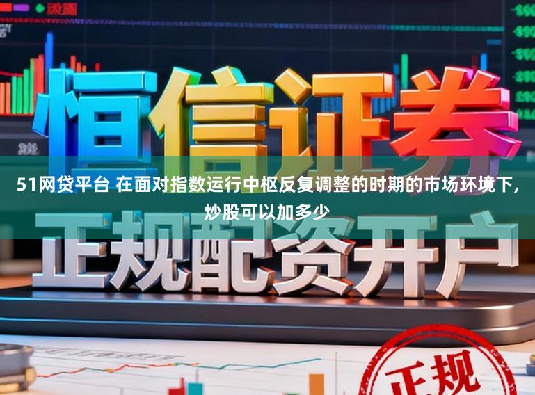 51网贷平台 在面对指数运行中枢反复调整的时期的市场环境下，炒股可以加多少