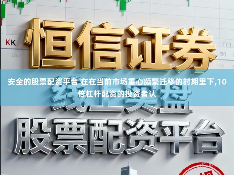 安全的股票配资平台 在在当前市场重心频繁迁移的时期里下，10倍杠杆配资的投资者认