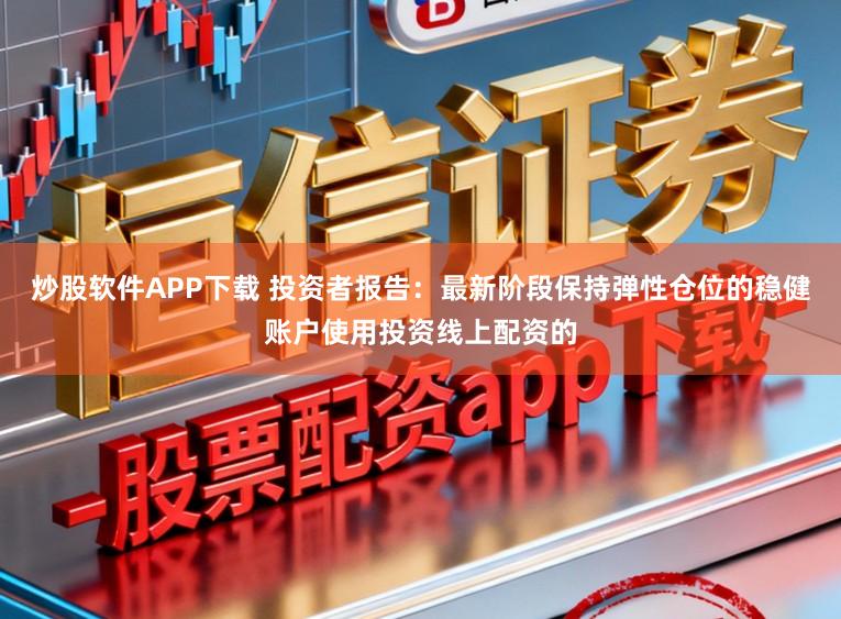 炒股软件APP下载 投资者报告:最新阶段保持弹性仓位的稳健账户使用投资线上配资的