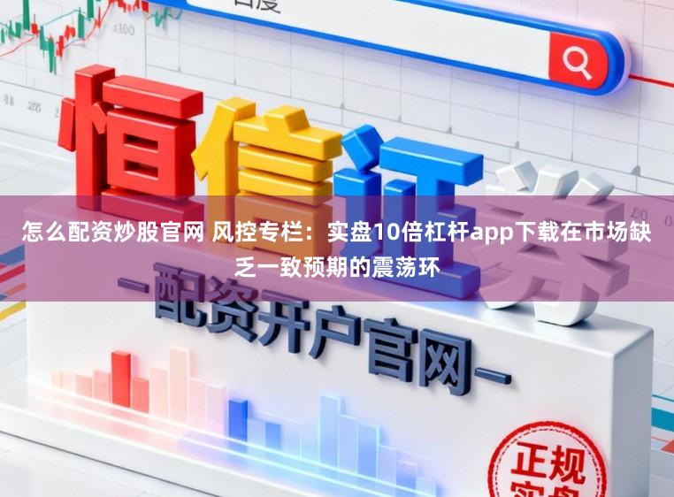怎么配资炒股官网 风控专栏:实盘10倍杠杆app下载在市场缺乏一致预期的震荡环