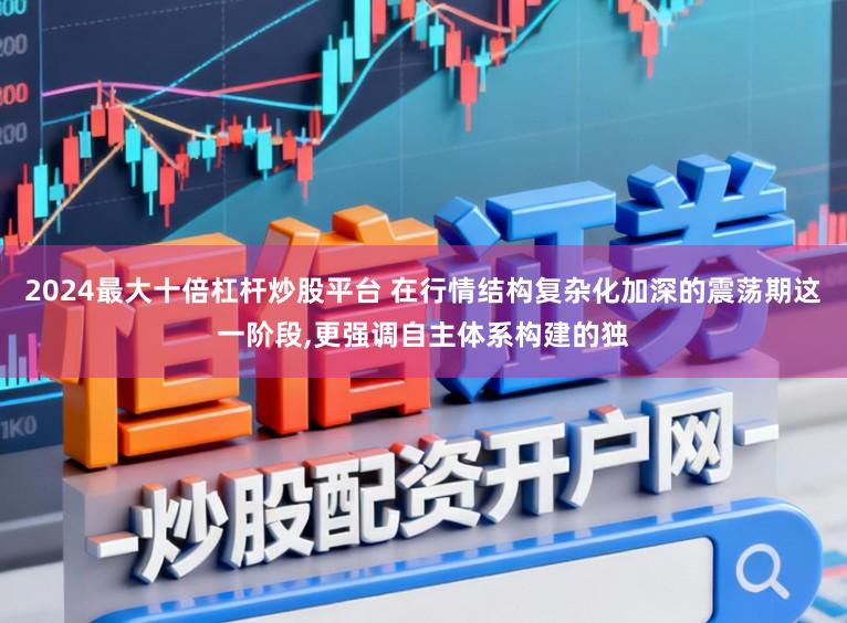 2024最大十倍杠杆炒股平台 在行情结构复杂化加深的震荡期这一阶段，更强调自主体系构建的独
