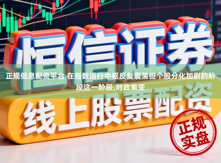 正规低息配资平台 在指数运行中枢反复震荡但个股分化加剧的阶段这一阶段，对政策变