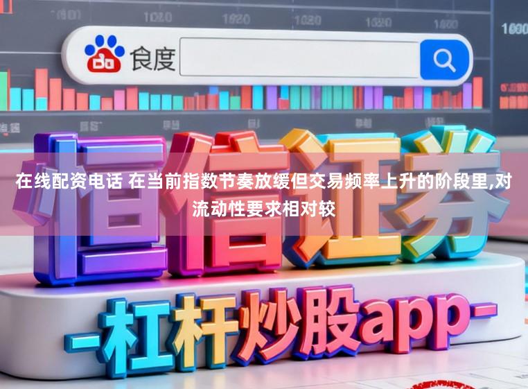在线配资电话 在当前指数节奏放缓但交易频率上升的阶段里，对流动性要求相对较