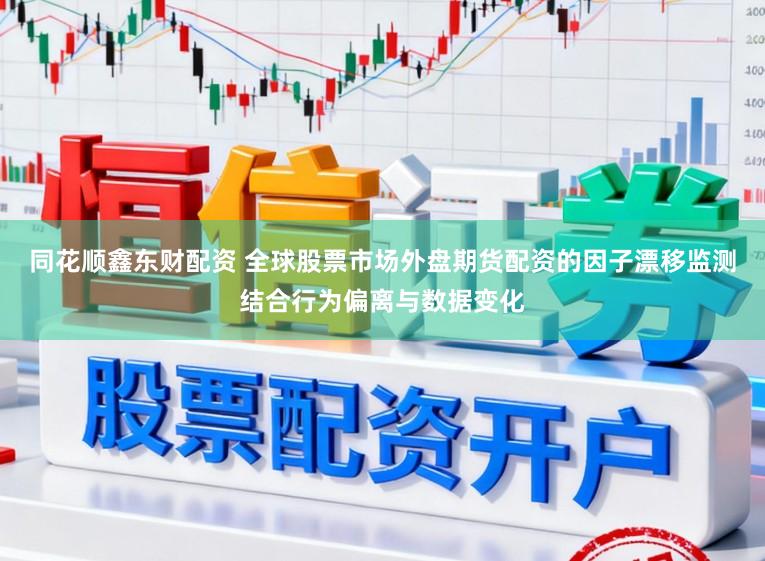 同花顺鑫东财配资 全球股票市场外盘期货配资的因子漂移监测结合行为偏离与数据变化