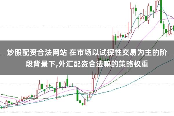 炒股配资合法网站 在市场以试探性交易为主的阶段背景下，外汇配资合法嘛的策略权重