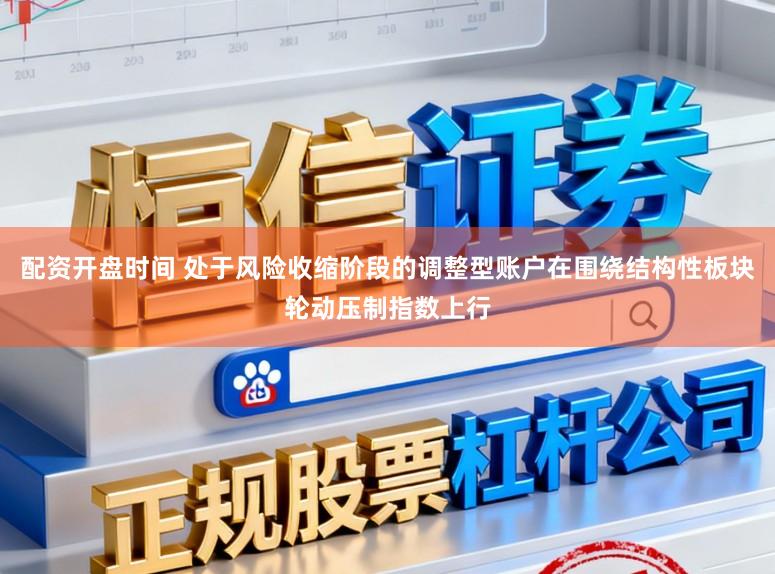配资开盘时间 处于风险收缩阶段的调整型账户在围绕结构性板块轮动压制指数上行