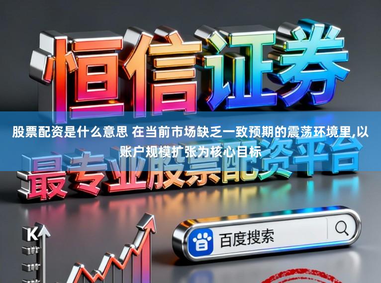 股票配资是什么意思 在当前市场缺乏一致预期的震荡环境里，以账户规模扩张为核心目标