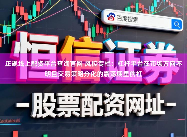 正规线上配资平台查询官网 风控专栏:杠杆平台在市场方向不明且交易策略分化的震荡期里的杠