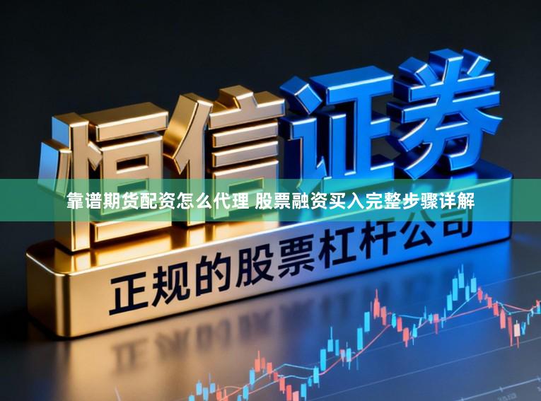 靠谱期货配资怎么代理 股票融资买入完整步骤详解
