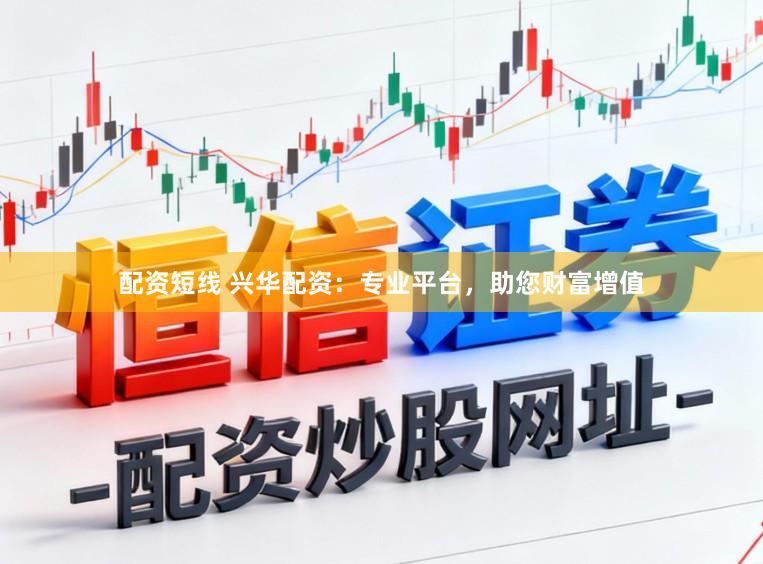 配资短线 兴华配资:专业平台,助您财富增值