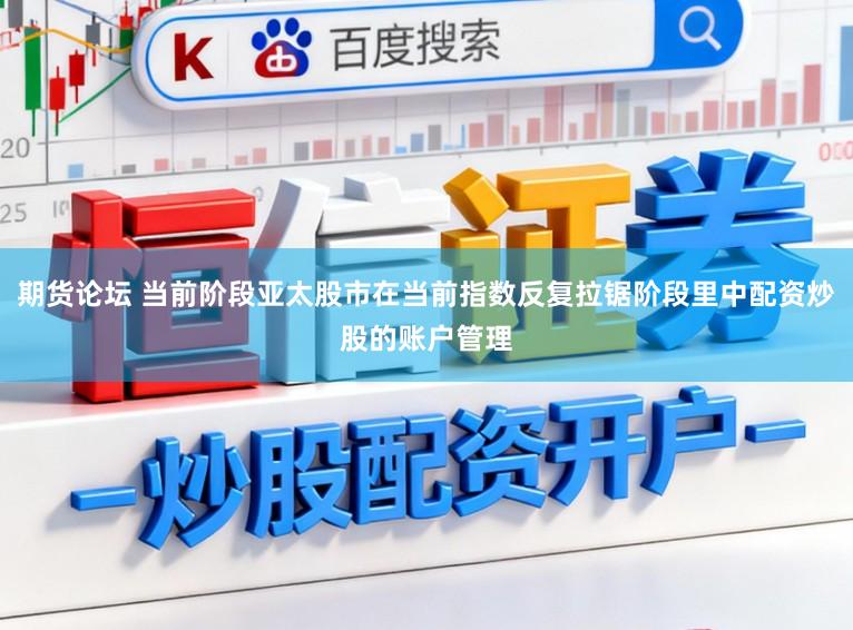 期货论坛 当前阶段亚太股市在当前指数反复拉锯阶段里中配资炒股的账户管理