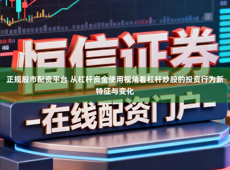 正规股市配资平台 从杠杆资金使用视角看杠杆炒股的投资行为新特征与变化