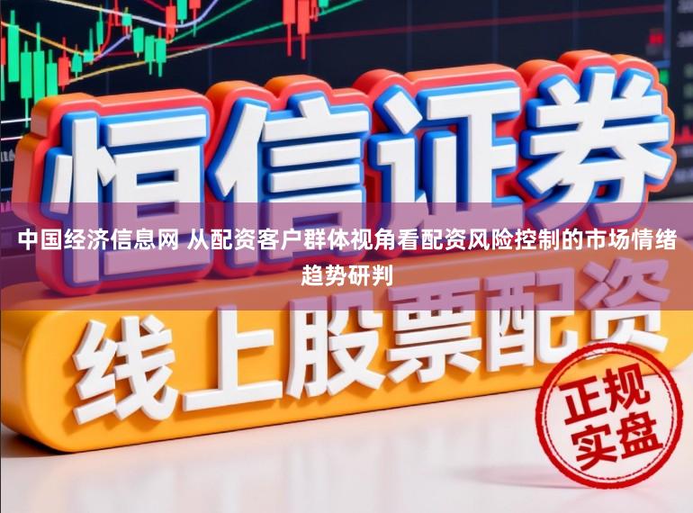 中国经济信息网 从配资客户群体视角看配资风险控制的市场情绪趋势研判