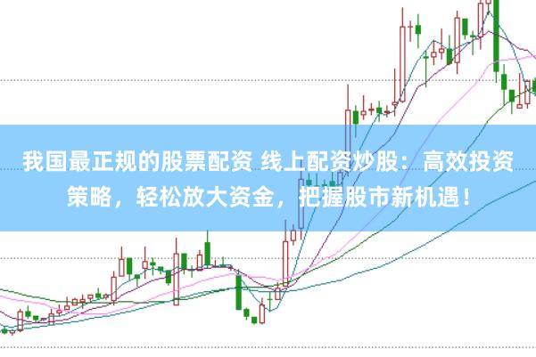 我国最正规的股票配资 线上配资炒股:高效投资策略,轻松放大资金,把握股市新机遇!
