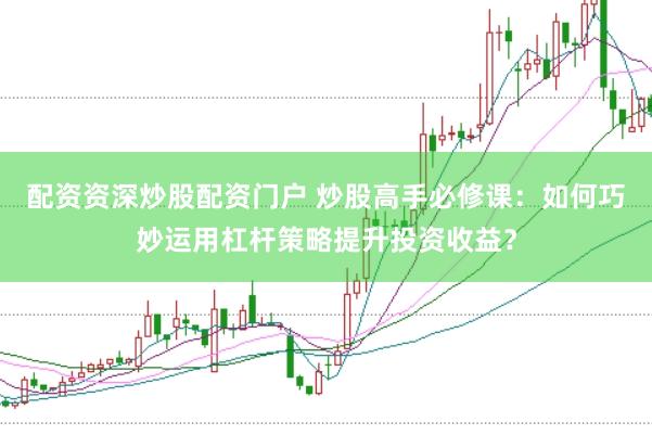 配资资深炒股配资门户 炒股高手必修课:如何巧妙运用杠杆策略提升投资收益?