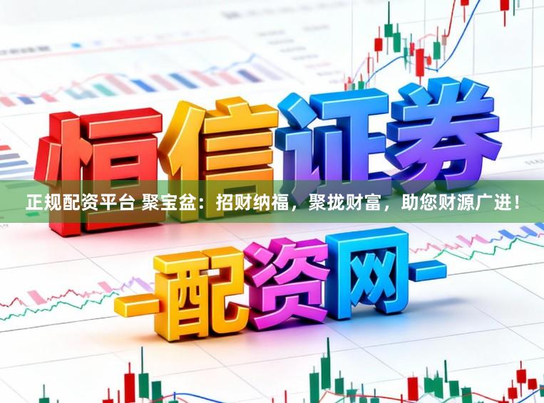 正规配资平台 聚宝盆:招财纳福,聚拢财富,助您财源广进!