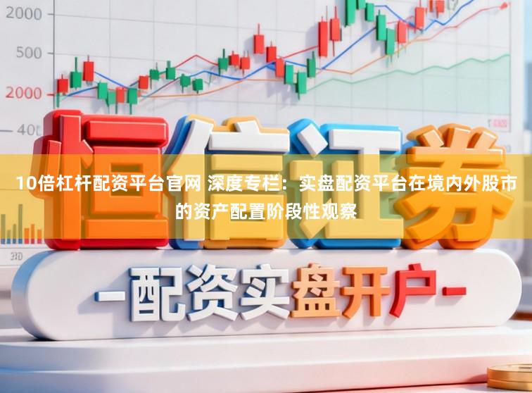 10倍杠杆配资平台官网 深度专栏:实盘配资平台在境内外股市的资产配置阶段性观察