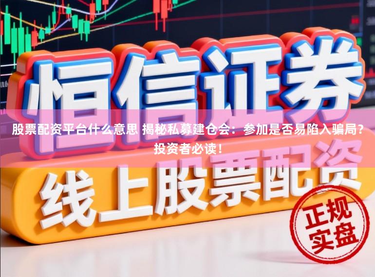 股票配资平台什么意思 揭秘私募建仓会:参加是否易陷入骗局?投资者必读!