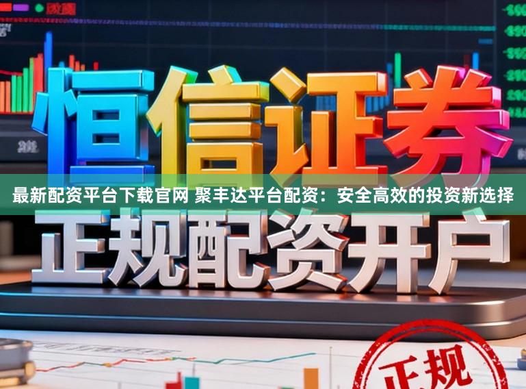 最新配资平台下载官网 聚丰达平台配资：安全高效的投资新选择