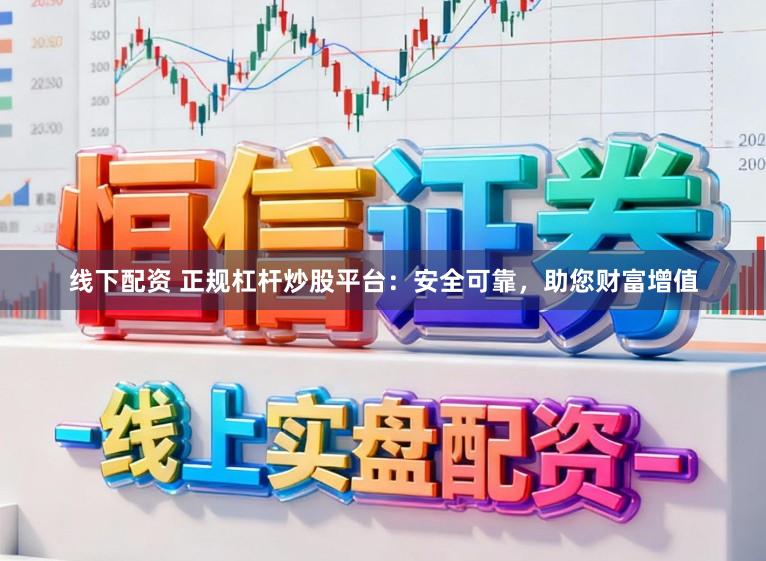 线下配资 正规杠杆炒股平台：安全可靠，助您财富增值
