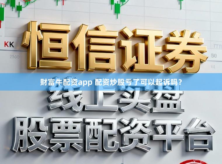 财富牛配资app 配资炒股亏了可以起诉吗?