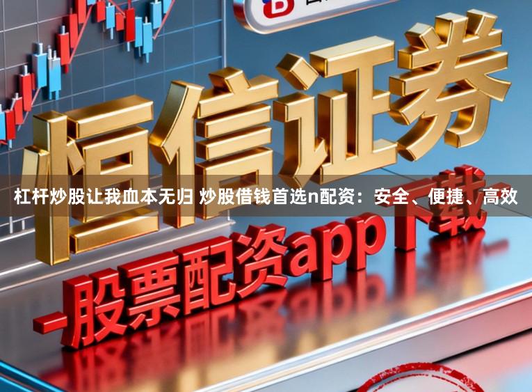 杠杆炒股让我血本无归 炒股借钱首选n配资：安全、便捷、高效