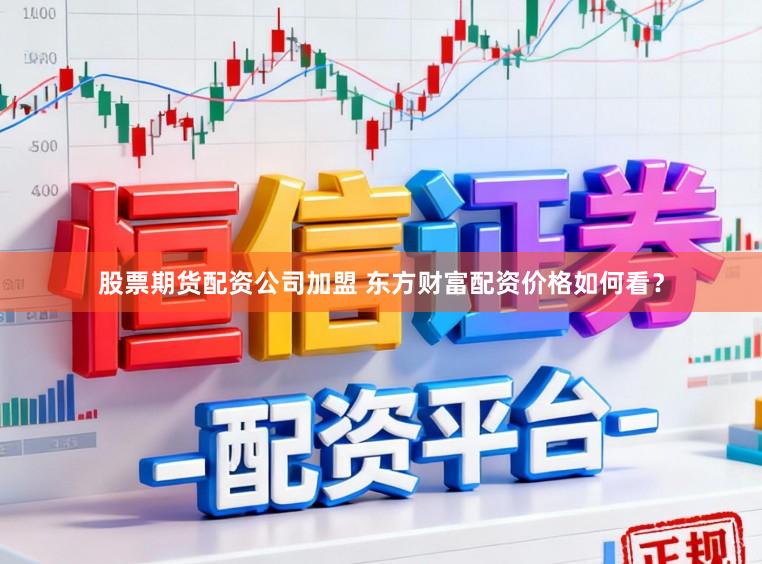 股票期货配资公司加盟 东方财富配资价格如何看？