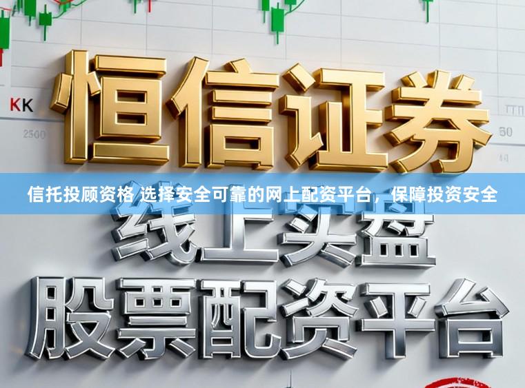 信托投顾资格 选择安全可靠的网上配资平台,保障投资安全