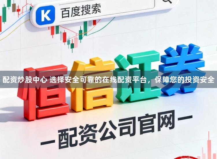 配资炒股中心 选择安全可靠的在线配资平台，保障您的投资安全
