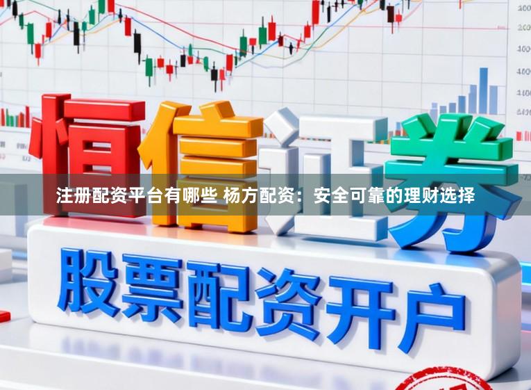 注册配资平台有哪些 杨方配资：安全可靠的理财选择