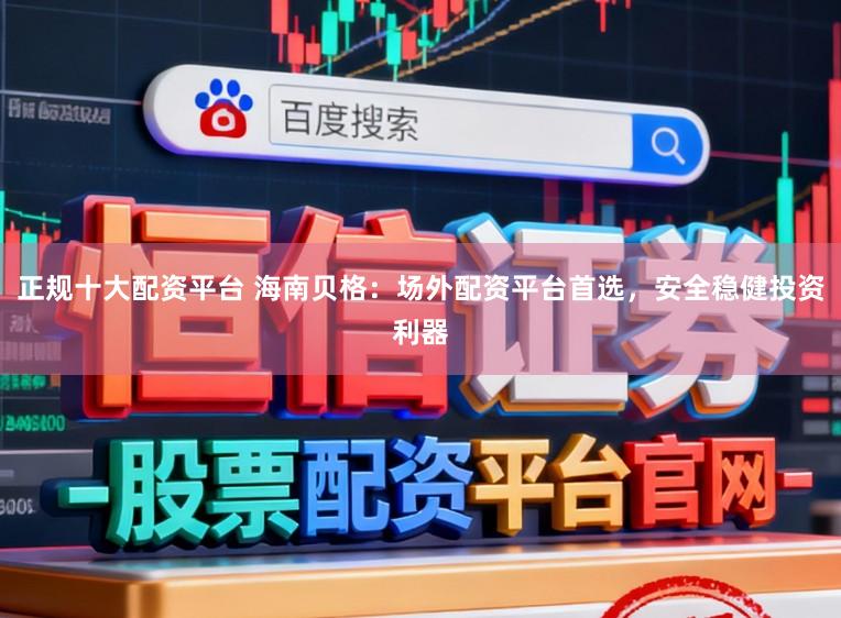 正规十大配资平台 海南贝格：场外配资平台首选，安全稳健投资利器