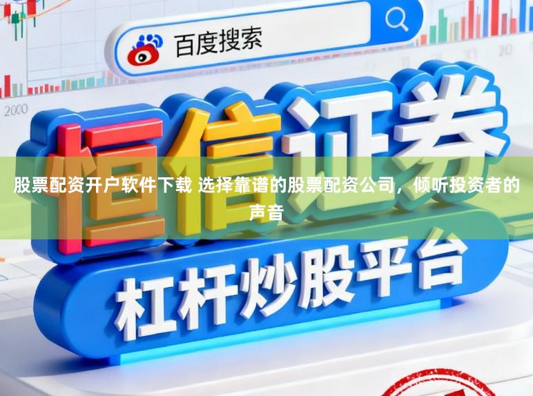 股票配资开户软件下载 选择靠谱的股票配资公司，倾听投资者的声音