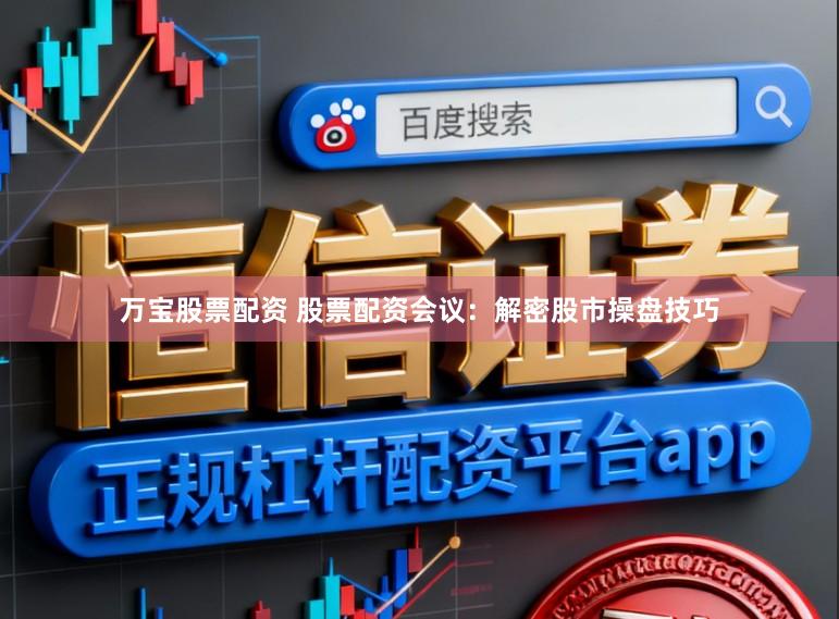 万宝股票配资 股票配资会议：解密股市操盘技巧