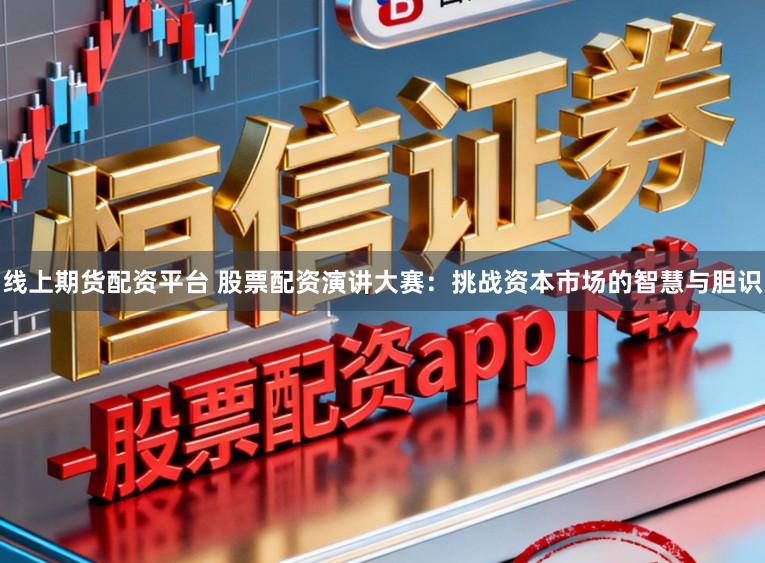 线上期货配资平台 股票配资演讲大赛：挑战资本市场的智慧与胆识