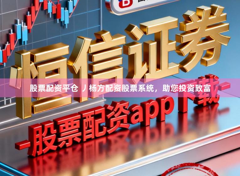 股票配资平仓 丿杨方配资股票系统,助您投资致富