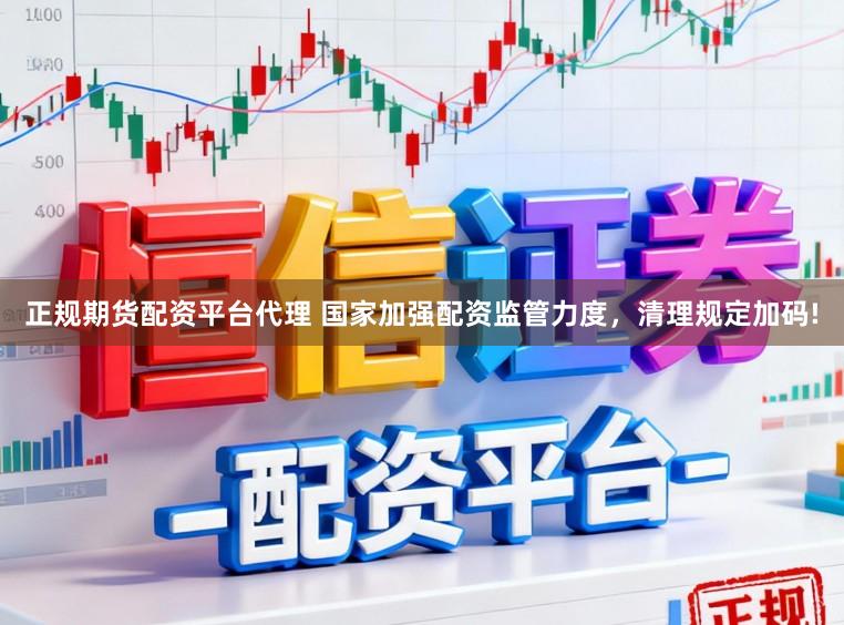 正规期货配资平台代理 国家加强配资监管力度，清理规定加码!