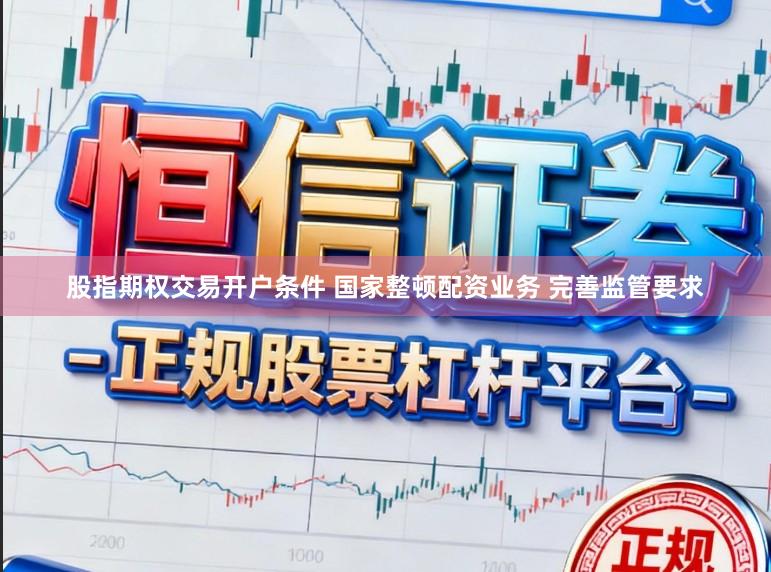 股指期权交易开户条件 国家整顿配资业务 完善监管要求