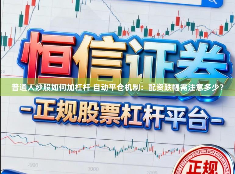 普通人炒股如何加杠杆 自动平仓机制：配资跌幅需注意多少？