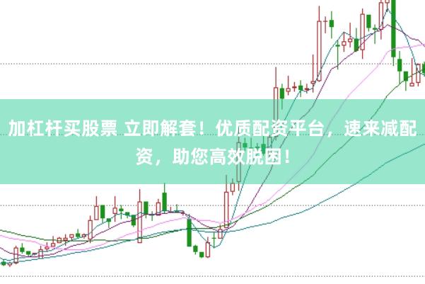 加杠杆买股票 立即解套！优质配资平台，速来减配资，助您高效脱困！
