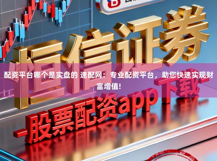 配资平台哪个是实盘的 速配网：专业配资平台，助您快速实现财富增值!