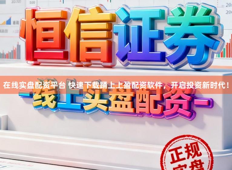 在线实盘配资平台 快速下载踊上上盈配资软件，开启投资新时代！