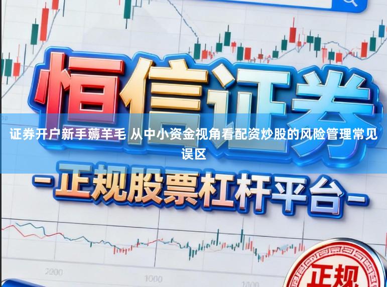 证券开户新手薅羊毛 从中小资金视角看配资炒股的风险管理常见误区