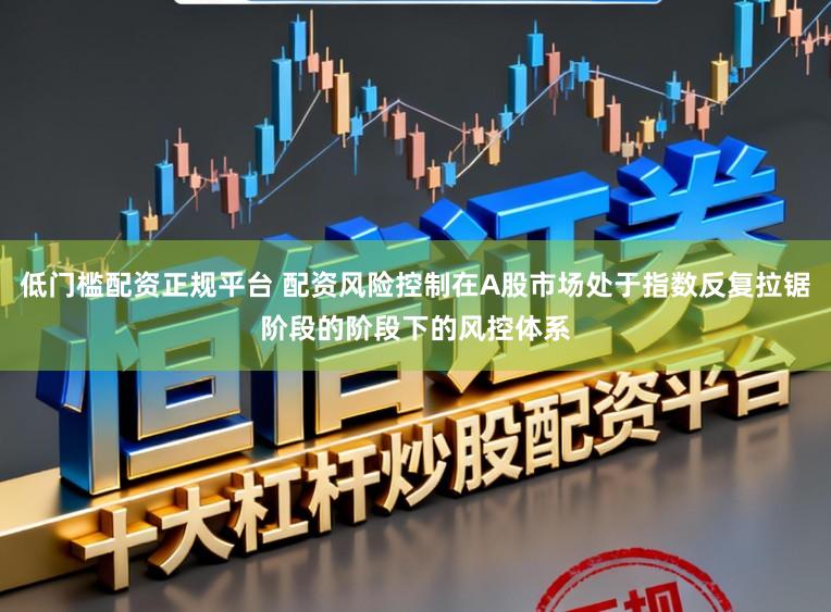 低门槛配资正规平台 配资风险控制在A股市场处于指数反复拉锯阶段的阶段下的风控体系