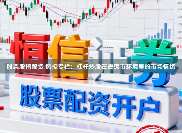 股票股指配资 风控专栏：杠杆炒股在震荡市环境里的市场情绪