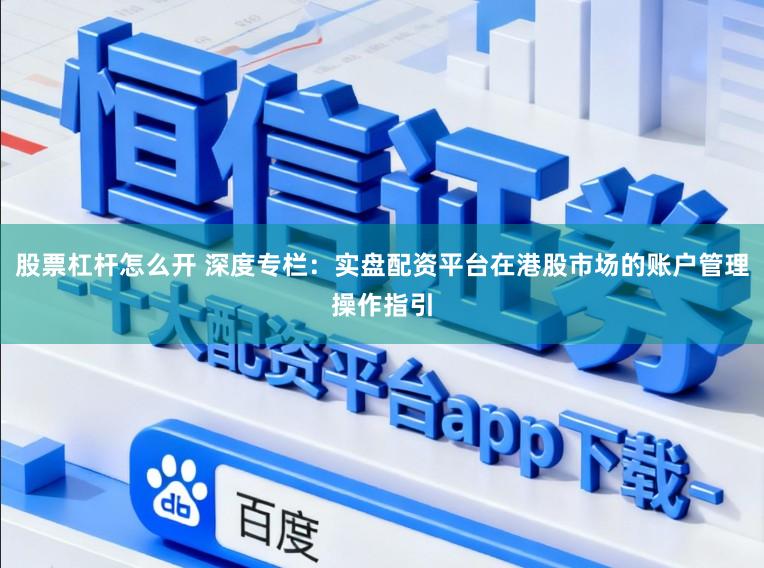 股票杠杆怎么开 深度专栏：实盘配资平台在港股市场的账户管理操作指引